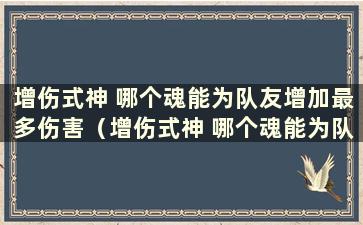 增伤式神 哪个魂能为队友增加最多伤害（增伤式神 哪个魂能为队友增加最多伤害）